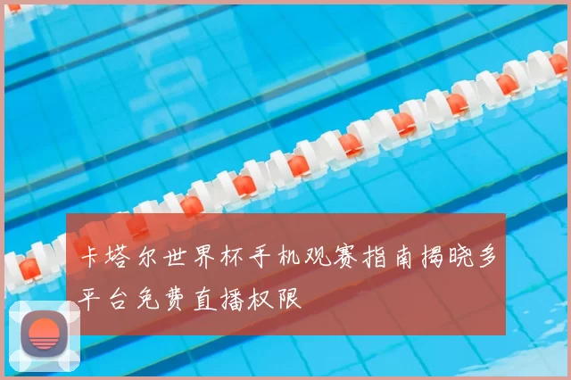卡塔尔世界杯手机观赛指南揭晓多平台免费直播权限