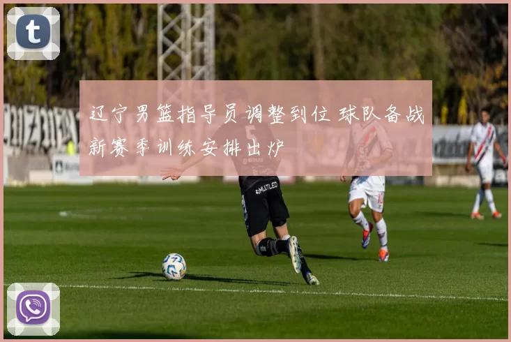 辽宁男篮指导员调整到位 球队备战新赛季训练安排出炉