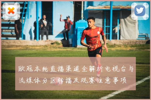 欧冠本轮直播渠道全解析电视台与流媒体分区转播及观赛注意事项