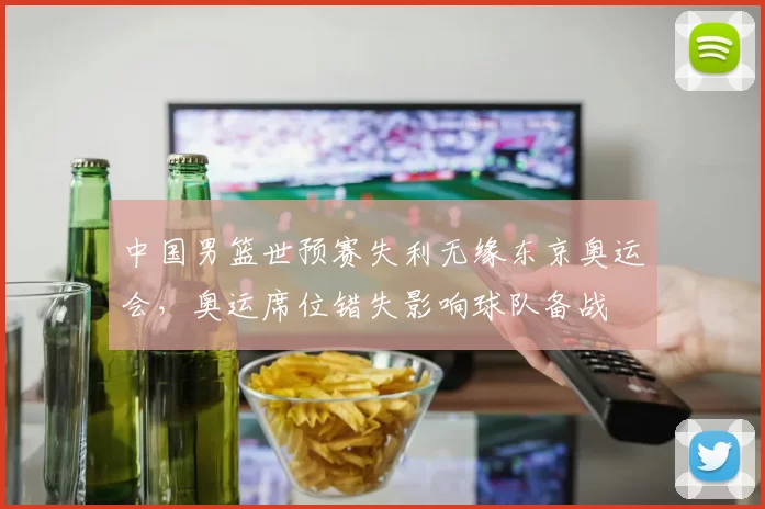 中国男篮世预赛失利无缘东京奥运会，奥运席位错失影响球队备战