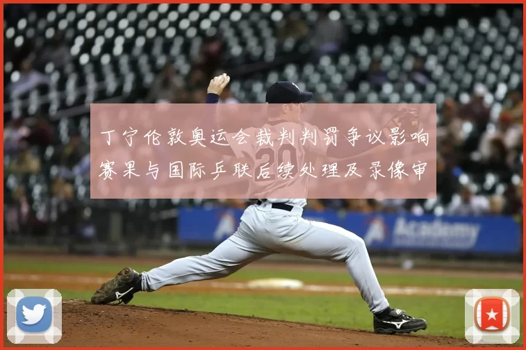 丁宁伦敦奥运会裁判判罚争议影响赛果与国际乒联后续处理及录像审查