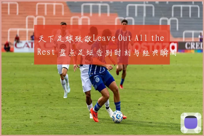 天下足球致敬Leave Out All the Rest 盘点足坛告别时刻与经典瞬间