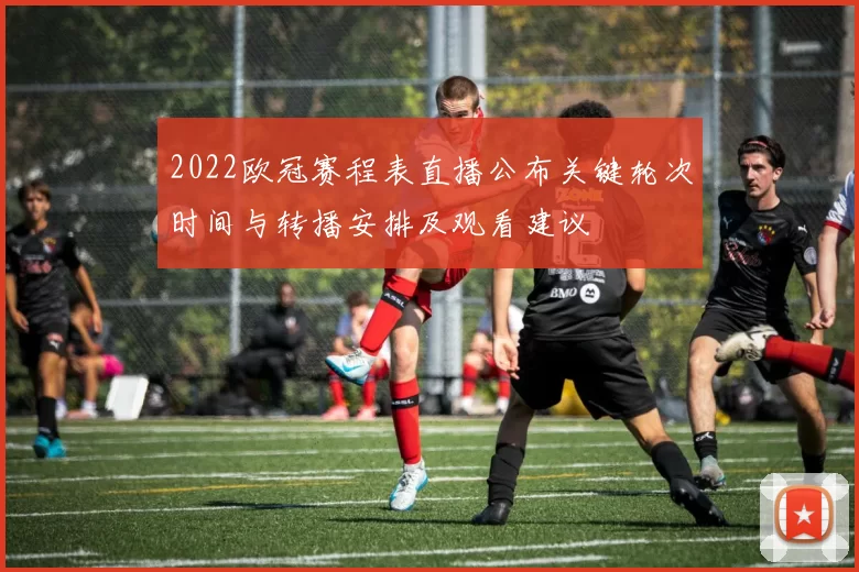 2022欧冠赛程表直播公布关键轮次时间与转播安排及观看建议