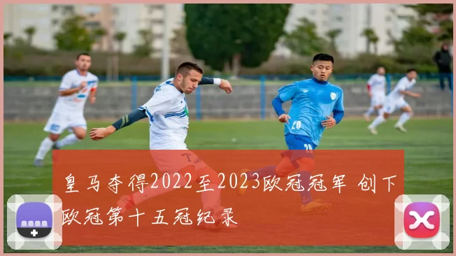 皇马夺得2022至2023欧冠冠军 创下欧冠第十五冠纪录