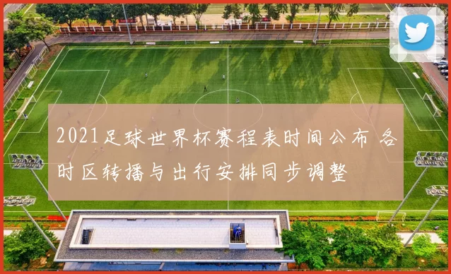 2021足球世界杯赛程表时间公布 各时区转播与出行安排同步调整