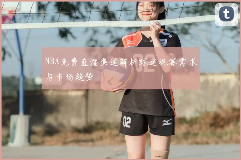 NBA免费直播渠道解析球迷观赛需求与市场趋势