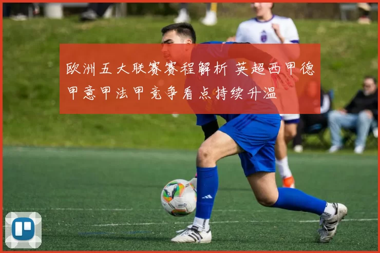 欧洲五大联赛赛程解析 英超西甲德甲意甲法甲竞争看点持续升温