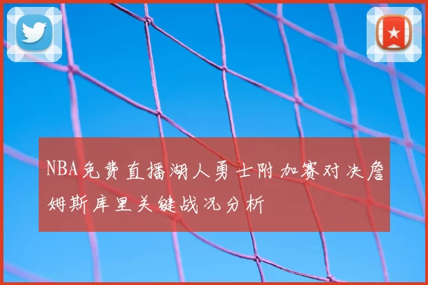 NBA免费直播湖人勇士附加赛对决詹姆斯库里关键战况分析