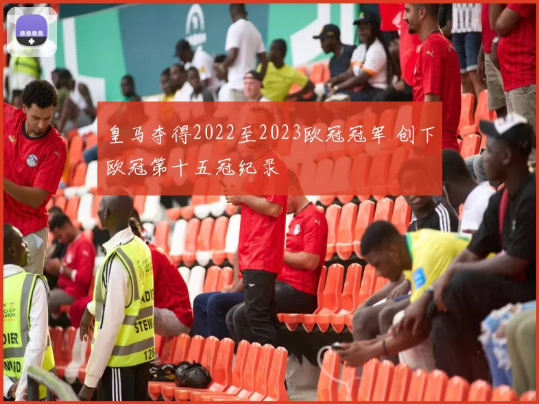 皇马夺得2022至2023欧冠冠军 创下欧冠第十五冠纪录