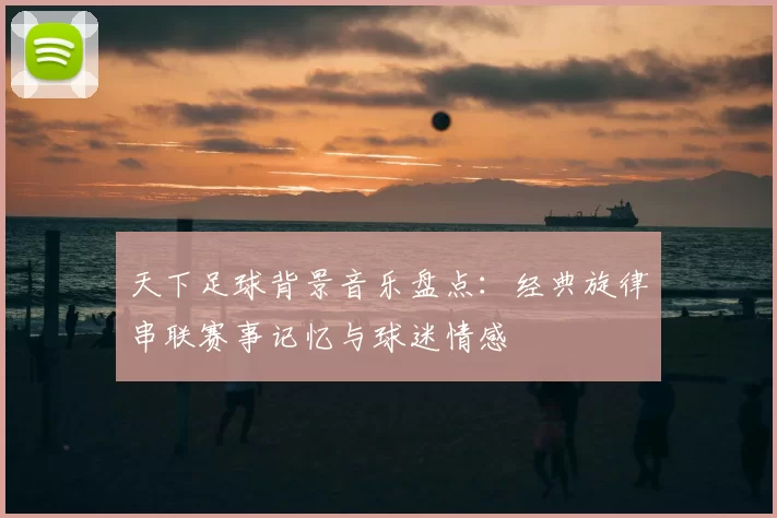 天下足球背景音乐盘点：经典旋律串联赛事记忆与球迷情感