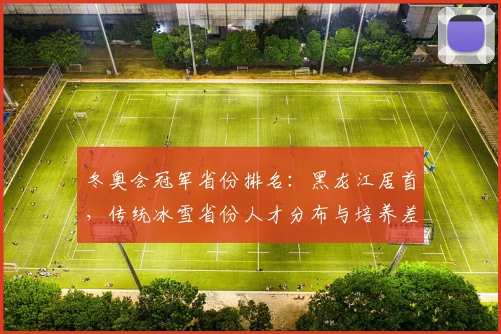 冬奥会冠军省份排名：黑龙江居首，传统冰雪省份人才分布与培养差异分析