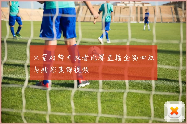 火箭对阵开拓者比赛直播全场回放与精彩集锦视频