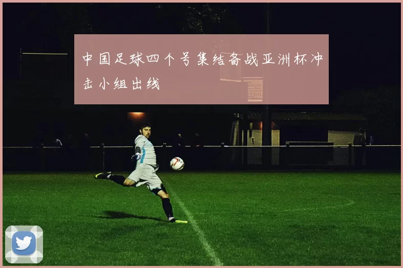 中国足球四个号集结备战亚洲杯冲击小组出线