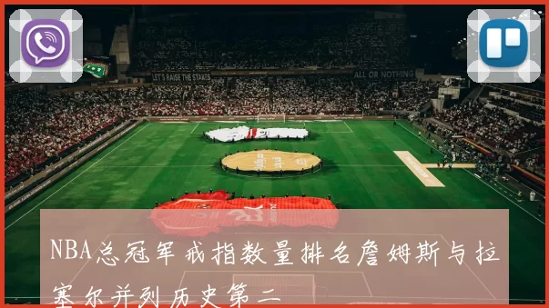 NBA总冠军戒指数量排名詹姆斯与拉塞尔并列历史第二