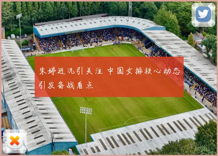 朱婷近况引关注 中国女排核心动态引发备战看点