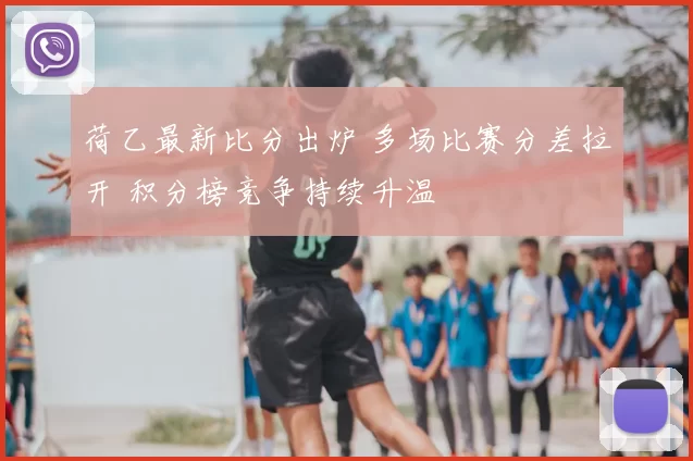 荷乙最新比分出炉 多场比赛分差拉开 积分榜竞争持续升温