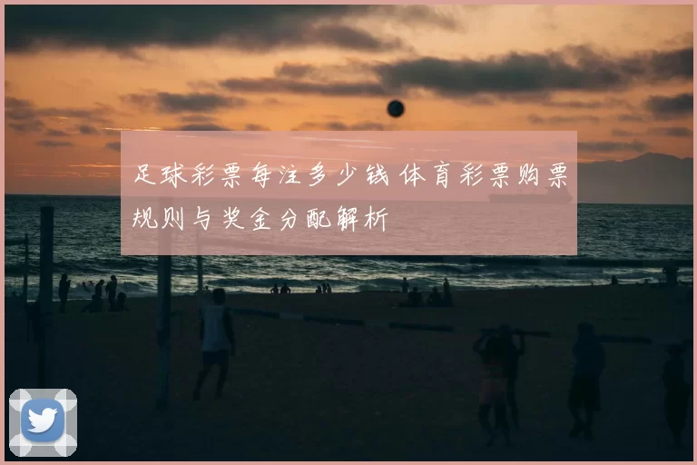 足球彩票每注多少钱 体育彩票购票规则与奖金分配解析