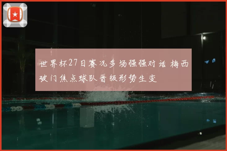 世界杯27日赛况多场强强对话 梅西破门焦点球队晋级形势生变