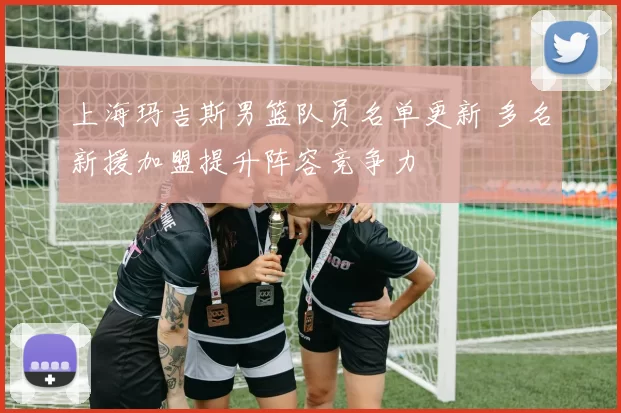 上海玛吉斯男篮队员名单更新 多名新援加盟提升阵容竞争力