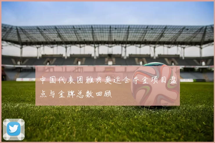 中国代表团雅典奥运会夺金项目盘点与金牌总数回顾