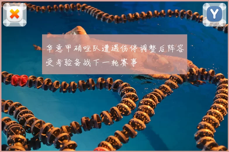 华意甲硝唑队遭遇伤停调整后阵容受考验备战下一轮赛事