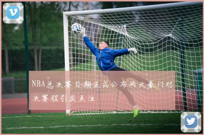 NBA总决赛日期正式公布两大豪门对决赛程引发关注