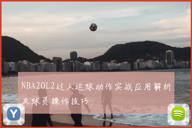 NBA2OL2过人运球动作实战应用解析及球员操作技巧