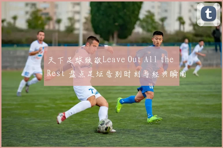 天下足球致敬Leave Out All the Rest 盘点足坛告别时刻与经典瞬间