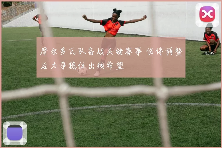 摩尔多瓦队备战关键赛事 伤停调整后力争稳住出线希望