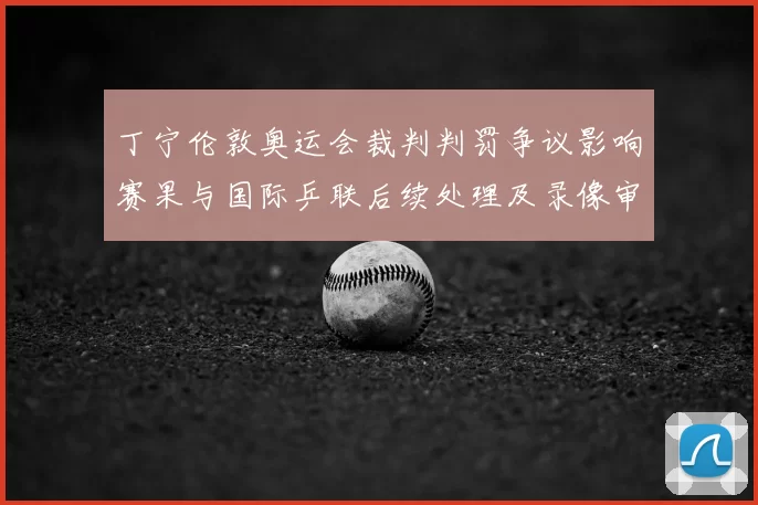 丁宁伦敦奥运会裁判判罚争议影响赛果与国际乒联后续处理及录像审查