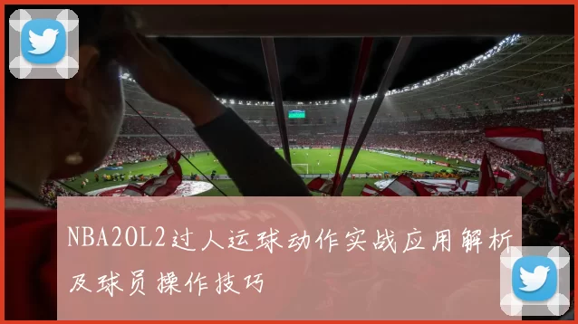 NBA2OL2过人运球动作实战应用解析及球员操作技巧