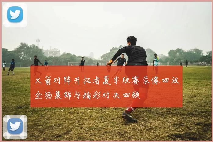 火箭对阵开拓者夏季联赛录像回放全场集锦与精彩对决回顾