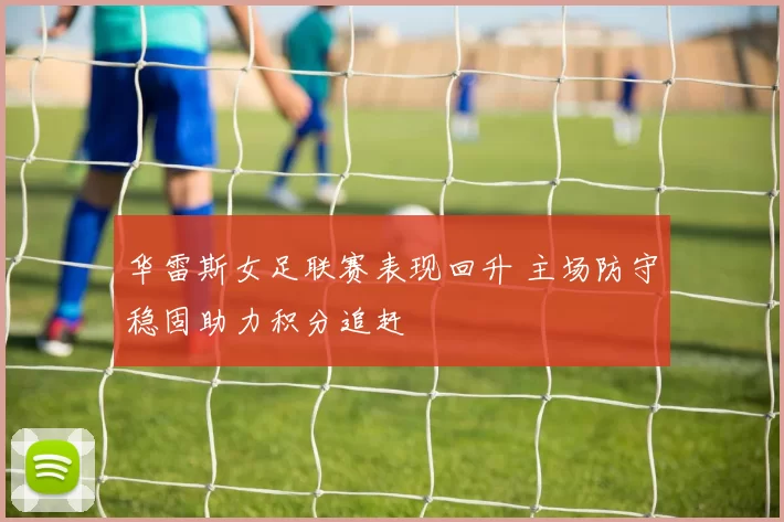 华雷斯女足联赛表现回升 主场防守稳固助力积分追赶
