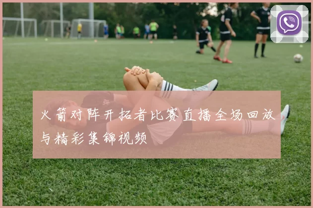 火箭对阵开拓者比赛直播全场回放与精彩集锦视频