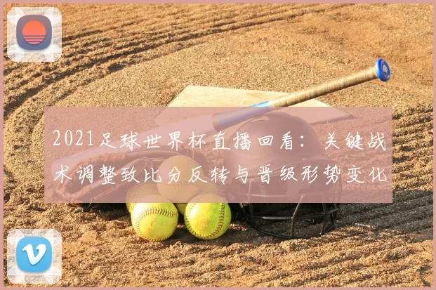 2021足球世界杯直播回看：关键战术调整致比分反转与晋级形势变化