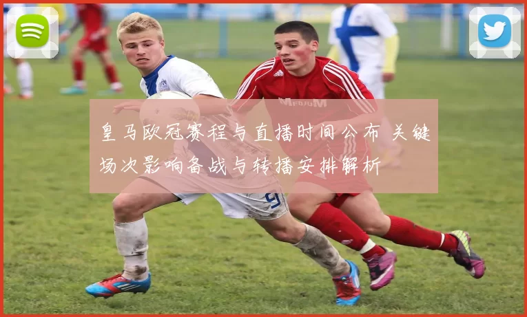 皇马欧冠赛程与直播时间公布 关键场次影响备战与转播安排解析