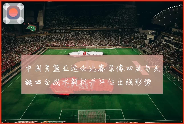 中国男篮亚运会比赛录像回放与关键回合战术解析并评估出线形势