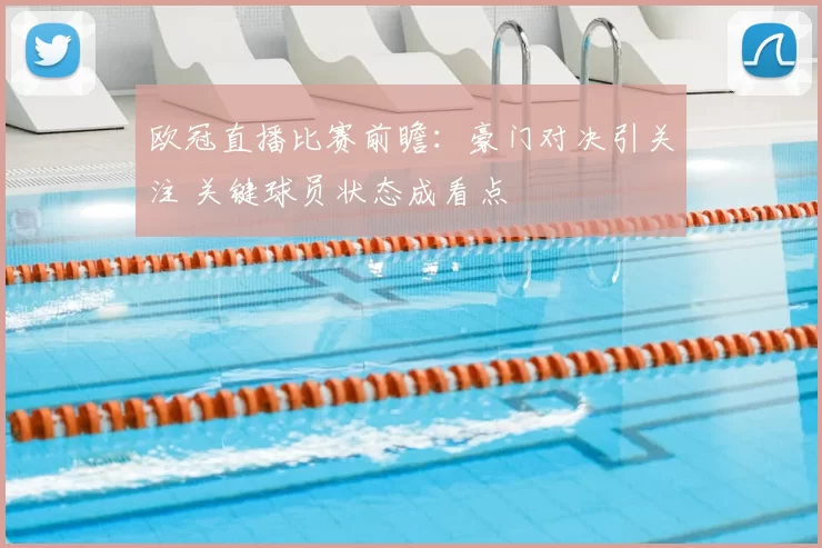 欧冠直播比赛前瞻：豪门对决引关注 关键球员状态成看点