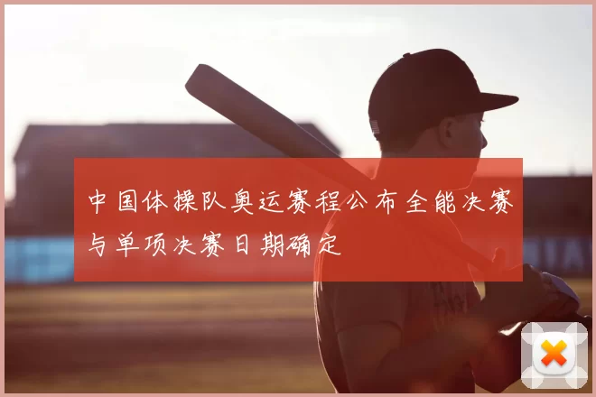 中国体操队奥运赛程公布全能决赛与单项决赛日期确定