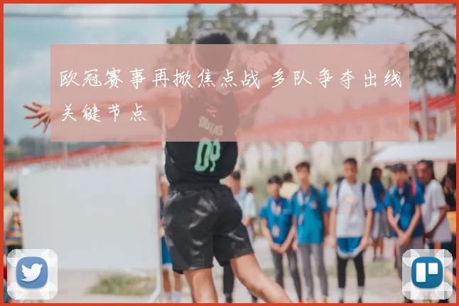 欧冠赛事再掀焦点战 多队争夺出线关键节点