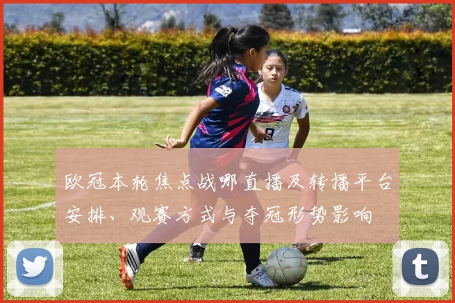 欧冠本轮焦点战哪直播及转播平台安排、观赛方式与夺冠形势影响