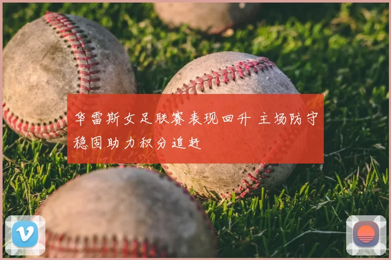 华雷斯女足联赛表现回升 主场防守稳固助力积分追赶