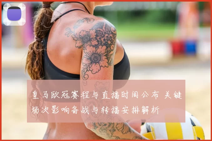 皇马欧冠赛程与直播时间公布 关键场次影响备战与转播安排解析