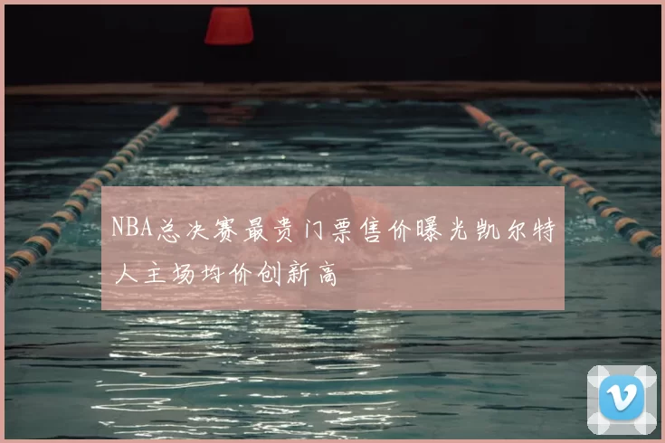 NBA总决赛最贵门票售价曝光凯尔特人主场均价创新高