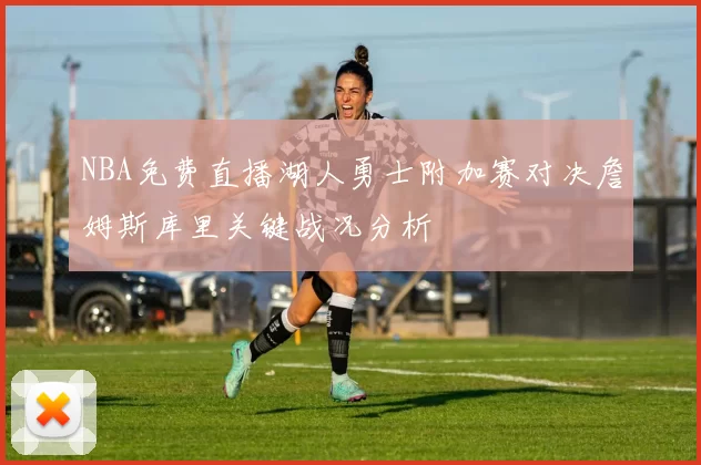 NBA免费直播湖人勇士附加赛对决詹姆斯库里关键战况分析