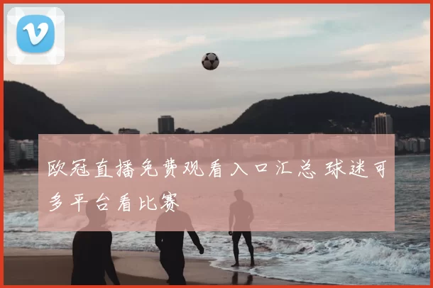 欧冠直播免费观看入口汇总 球迷可多平台看比赛