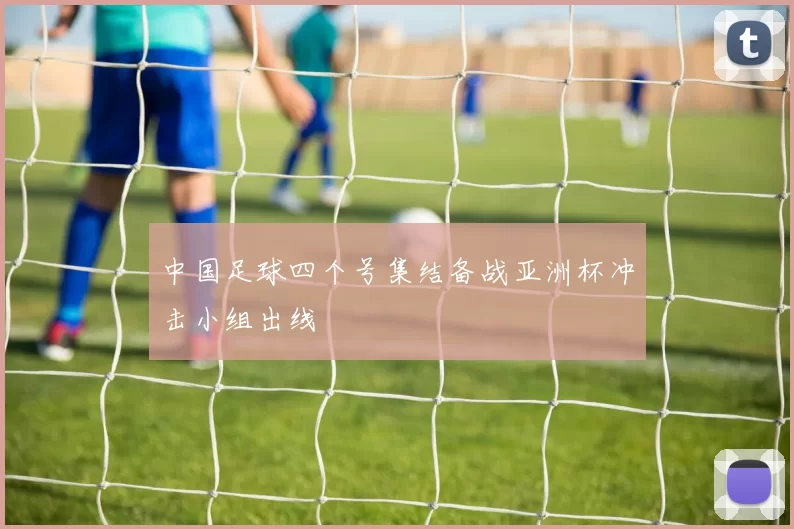 中国足球四个号集结备战亚洲杯冲击小组出线