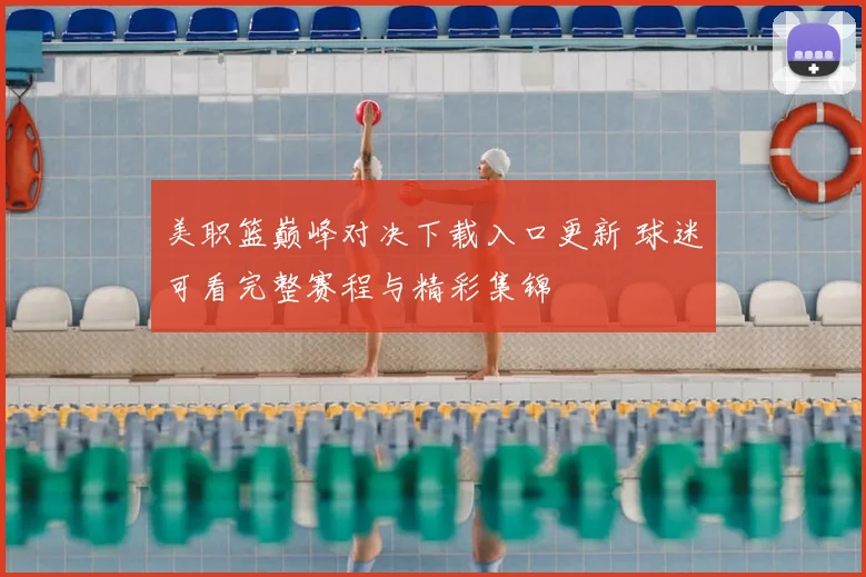 美职篮巅峰对决下载入口更新 球迷可看完整赛程与精彩集锦