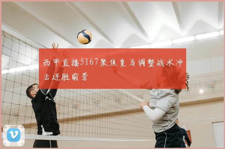 西甲直播5167聚焦皇马调整战术冲击连胜前景