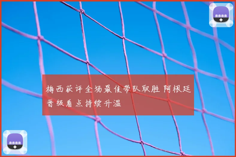 梅西获评全场最佳带队取胜 阿根廷晋级看点持续升温